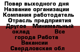 Повар выходного дня › Название организации ­ Компания-работодатель › Отрасль предприятия ­ Другое › Минимальный оклад ­ 10 000 - Все города Работа » Вакансии   . Свердловская обл.,Алапаевск г.